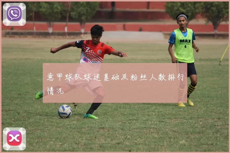 意甲球队球迷基础及粉丝人数排行情况