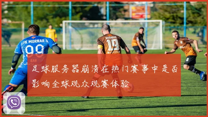 足球服务器崩溃在热门赛事中是否影响全球观众观赛体验