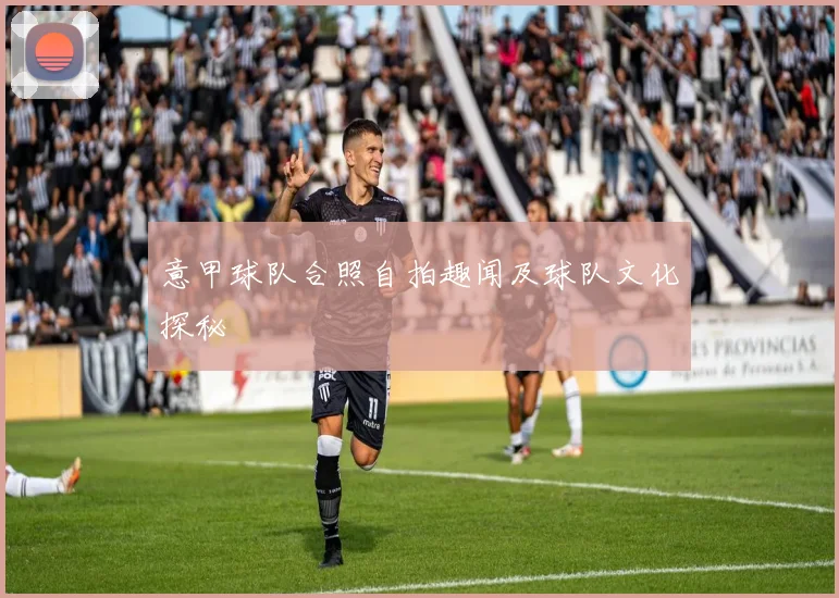 意甲球队合照自拍趣闻及球队文化探秘