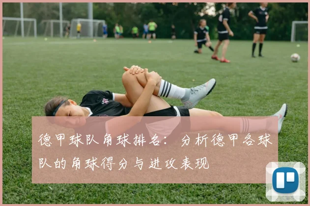 德甲球队角球排名：分析德甲各球队的角球得分与进攻表现