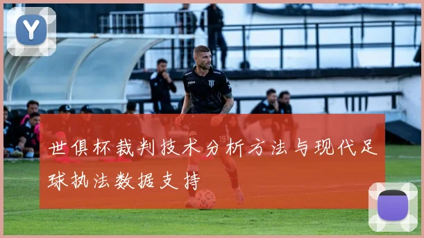 世俱杯裁判技术分析方法与现代足球执法数据支持