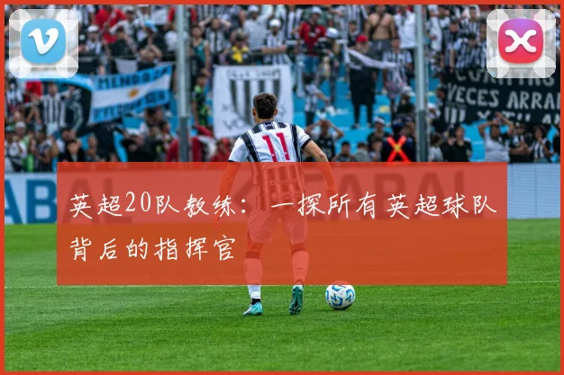 英超20队教练：一探所有英超球队背后的指挥官