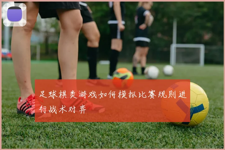 足球棋类游戏如何模拟比赛规则进行战术对弈